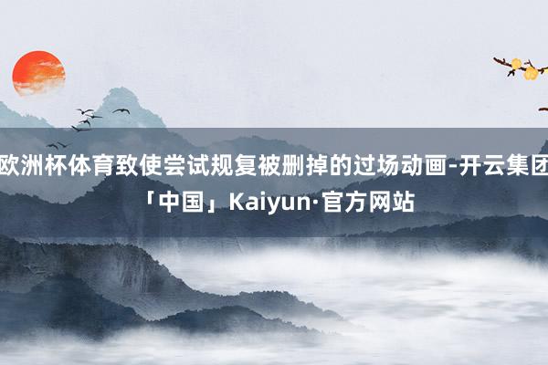 欧洲杯体育致使尝试规复被删掉的过场动画-开云集团「中国」Kaiyun·官方网站