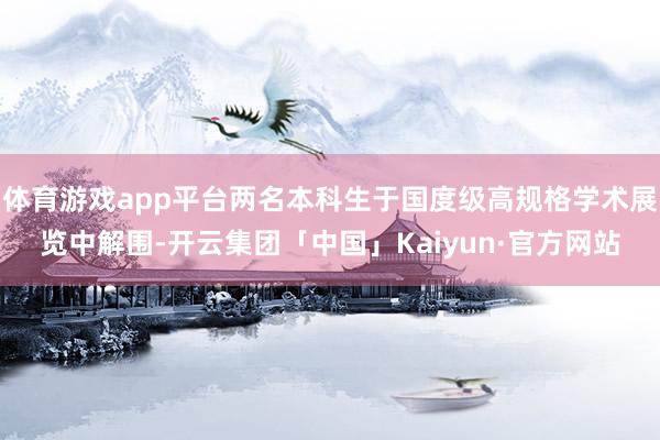 体育游戏app平台两名本科生于国度级高规格学术展览中解围-开云集团「中国」Kaiyun·官方网站