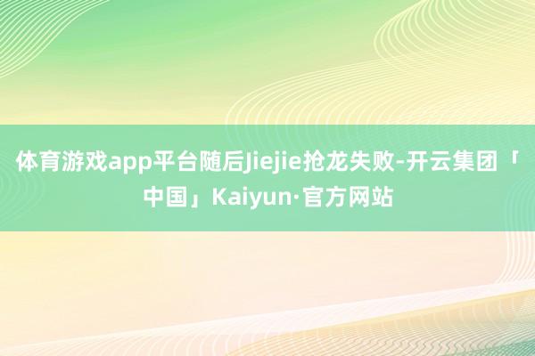 体育游戏app平台随后Jiejie抢龙失败-开云集团「中国」Kaiyun·官方网站