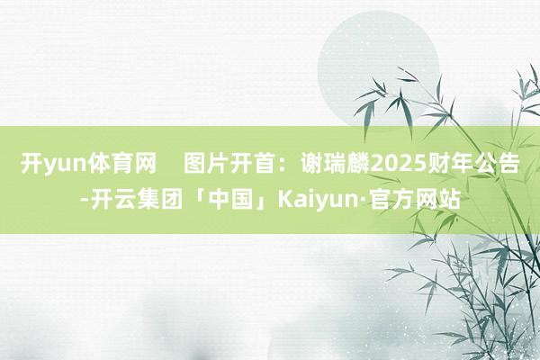开yun体育网    图片开首：谢瑞麟2025财年公告-开云集团「中国」Kaiyun·官方网站