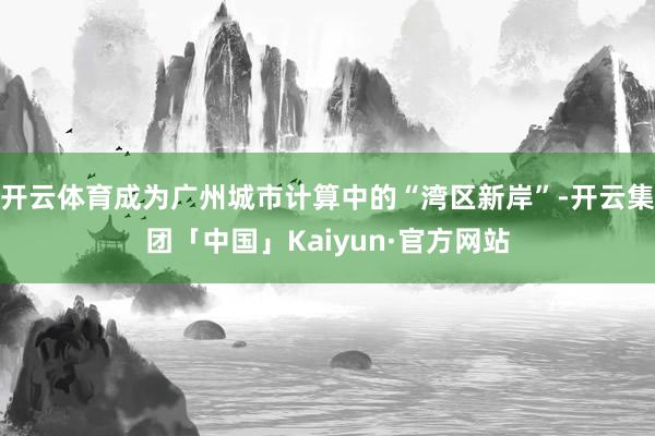 开云体育成为广州城市计算中的“湾区新岸”-开云集团「中国」Kaiyun·官方网站