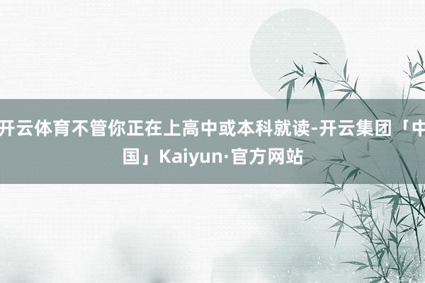 开云体育不管你正在上高中或本科就读-开云集团「中国」Kaiyun·官方网站