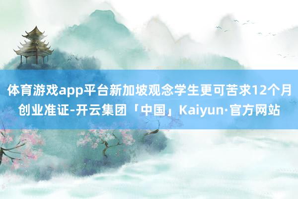 体育游戏app平台新加坡观念学生更可苦求12个月创业准证-开云集团「中国」Kaiyun·官方网站