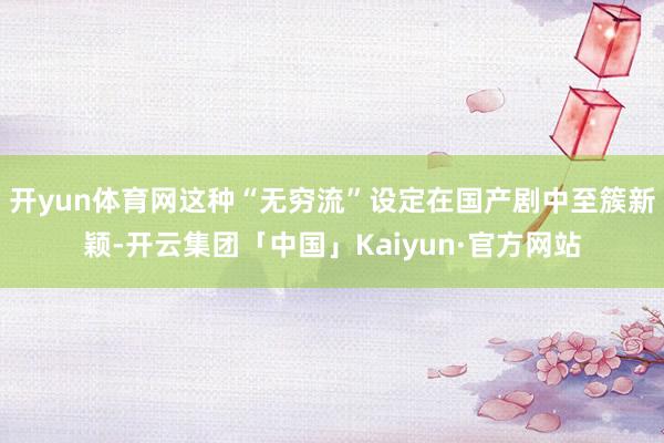 开yun体育网这种“无穷流”设定在国产剧中至簇新颖-开云集团「中国」Kaiyun·官方网站