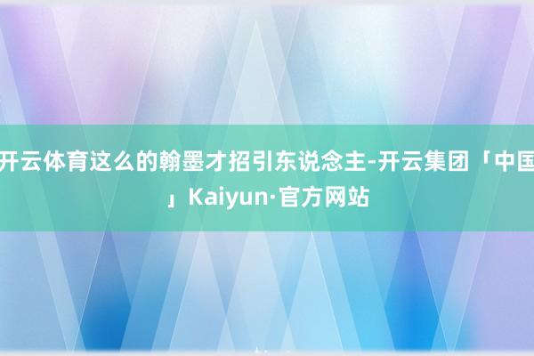 开云体育这么的翰墨才招引东说念主-开云集团「中国」Kaiyun·官方网站