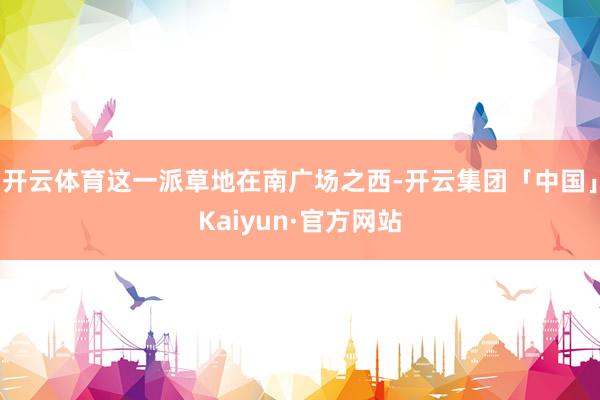 开云体育这一派草地在南广场之西-开云集团「中国」Kaiyun·官方网站