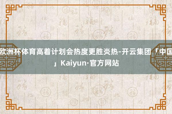 欧洲杯体育高着计划会热度更胜炎热-开云集团「中国」Kaiyun·官方网站