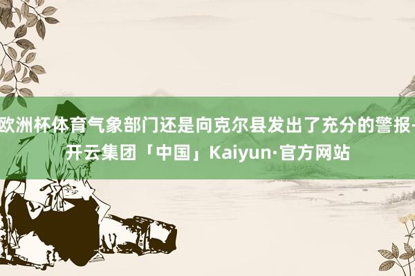 欧洲杯体育气象部门还是向克尔县发出了充分的警报-开云集团「中国」Kaiyun·官方网站
