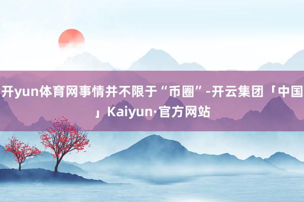 开yun体育网事情并不限于“币圈”-开云集团「中国」Kaiyun·官方网站