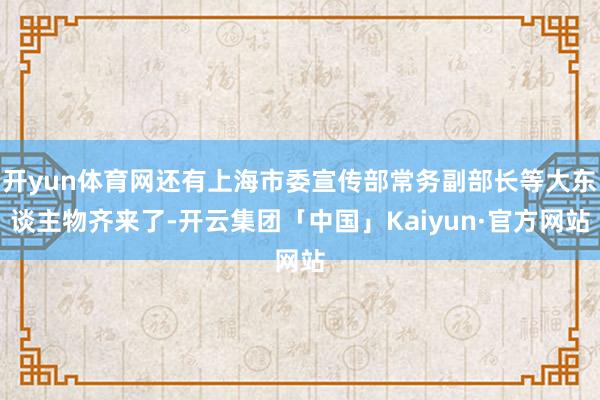 开yun体育网还有上海市委宣传部常务副部长等大东谈主物齐来了-开云集团「中国」Kaiyun·官方网站