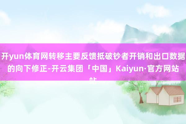 开yun体育网转移主要反馈抵破钞者开销和出口数据的向下修正-开云集团「中国」Kaiyun·官方网站