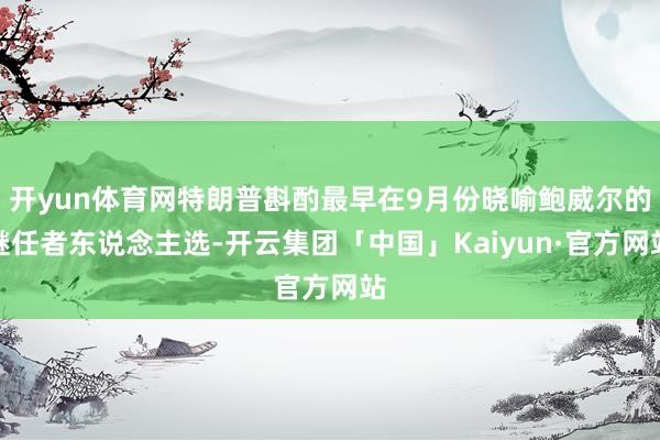 开yun体育网特朗普斟酌最早在9月份晓喻鲍威尔的继任者东说念主选-开云集团「中国」Kaiyun·官方网站