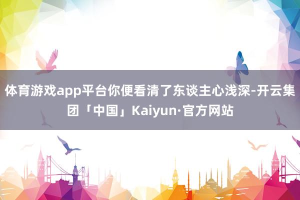 体育游戏app平台你便看清了东谈主心浅深-开云集团「中国」Kaiyun·官方网站