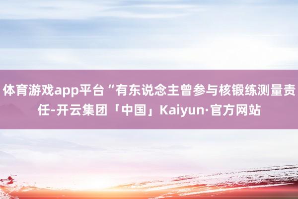 体育游戏app平台“有东说念主曾参与核锻练测量责任-开云集团「中国」Kaiyun·官方网站