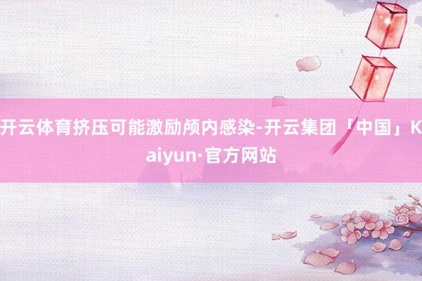 开云体育挤压可能激励颅内感染-开云集团「中国」Kaiyun·官方网站