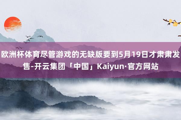 欧洲杯体育尽管游戏的无缺版要到5月19日才肃肃发售-开云集团「中国」Kaiyun·官方网站