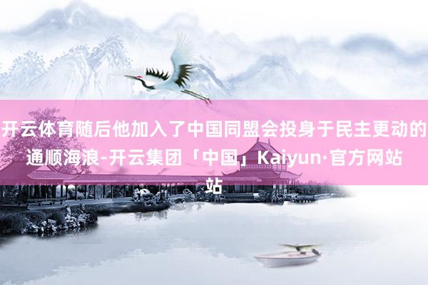 开云体育随后他加入了中国同盟会投身于民主更动的通顺海浪-开云集团「中国」Kaiyun·官方网站