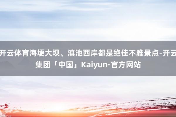 开云体育海埂大坝、滇池西岸都是绝佳不雅景点-开云集团「中国」Kaiyun·官方网站