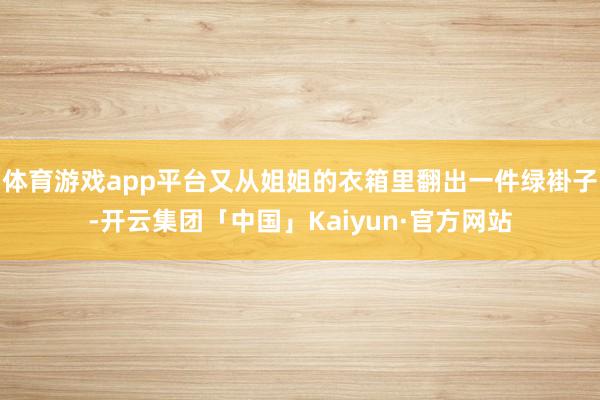 体育游戏app平台又从姐姐的衣箱里翻出一件绿褂子-开云集团「中国」Kaiyun·官方网站