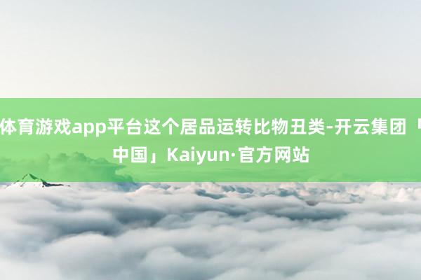 体育游戏app平台这个居品运转比物丑类-开云集团「中国」Kaiyun·官方网站