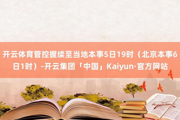 开云体育管控握续至当地本事5日19时(北京本事6日1时)-开云集团「中国」Kaiyun·官方网站