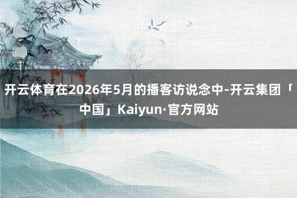 开云体育在2026年5月的播客访说念中-开云集团「中国」Kaiyun·官方网站