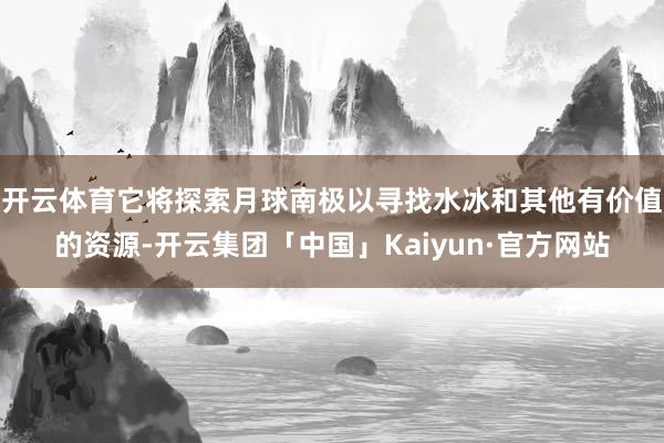 开云体育它将探索月球南极以寻找水冰和其他有价值的资源-开云集团「中国」Kaiyun·官方网站