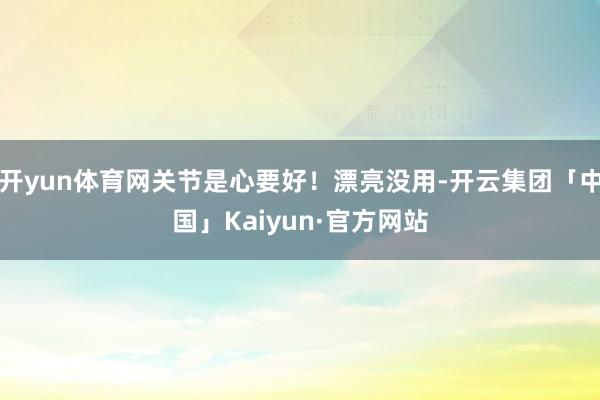 开yun体育网关节是心要好！漂亮没用-开云集团「中国」Kaiyun·官方网站