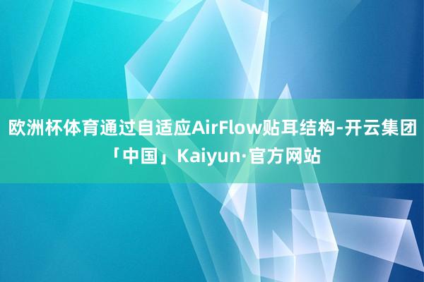 欧洲杯体育通过自适应AirFlow贴耳结构-开云集团「中国」Kaiyun·官方网站
