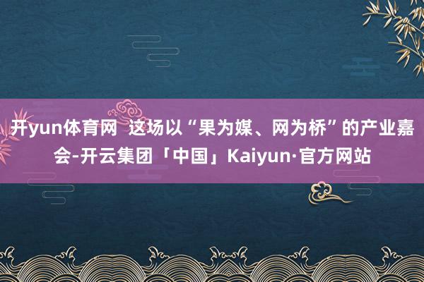 开yun体育网  这场以“果为媒、网为桥”的产业嘉会-开云集团「中国」Kaiyun·官方网站