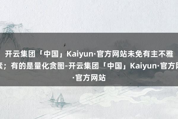 开云集团「中国」Kaiyun·官方网站未免有主不雅要素；有的是量化贪图-开云集团「中国」Kaiyun·官方网站