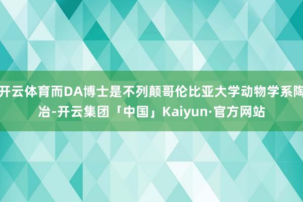 开云体育而DA博士是不列颠哥伦比亚大学动物学系陶冶-开云集团「中国」Kaiyun·官方网站
