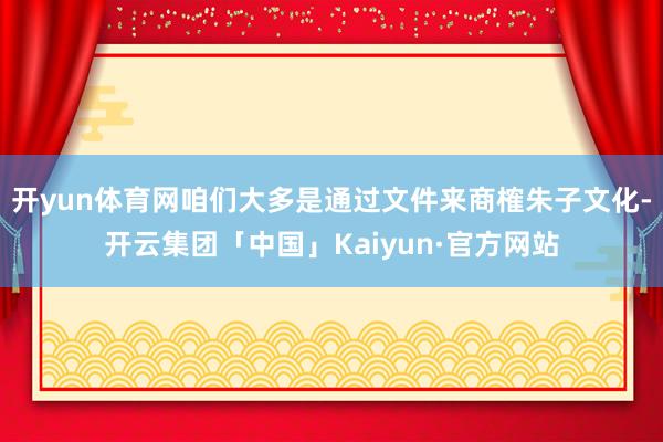 开yun体育网咱们大多是通过文件来商榷朱子文化-开云集团「中国」Kaiyun·官方网站