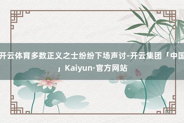 开云体育多数正义之士纷纷下场声讨-开云集团「中国」Kaiyun·官方网站