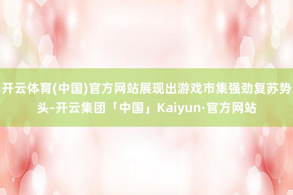 开云体育(中国)官方网站展现出游戏市集强劲复苏势头-开云集团「中国」Kaiyun·官方网站