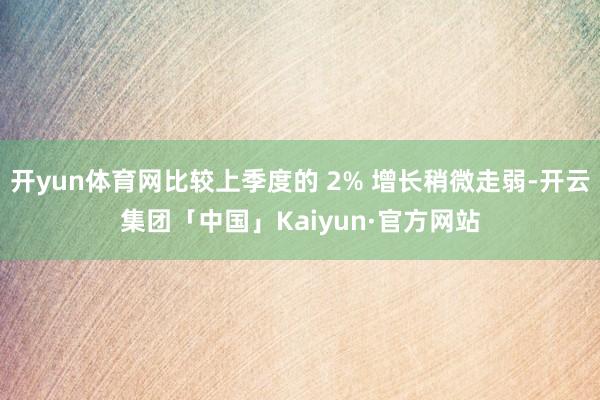 开yun体育网比较上季度的 2% 增长稍微走弱-开云集团「中国」Kaiyun·官方网站