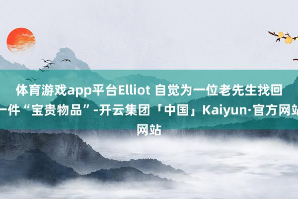 体育游戏app平台Elliot 自觉为一位老先生找回一件“宝贵物品”-开云集团「中国」Kaiyun·官方网站