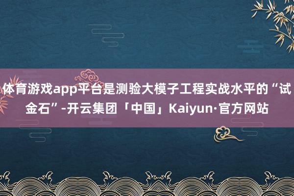 体育游戏app平台是测验大模子工程实战水平的“试金石”-开云集团「中国」Kaiyun·官方网站