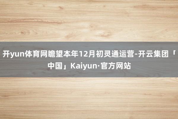 开yun体育网瞻望本年12月初灵通运营-开云集团「中国」Kaiyun·官方网站