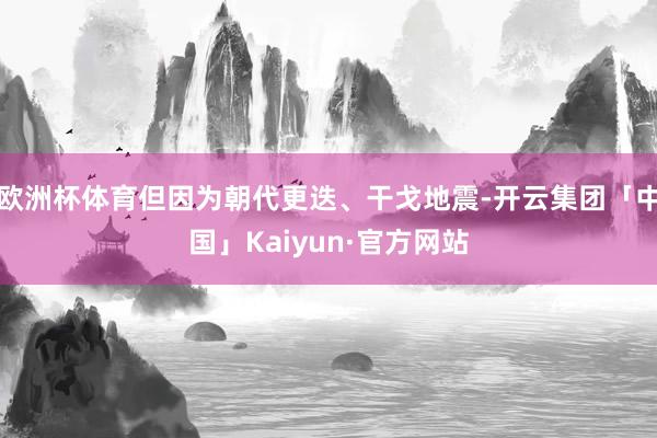欧洲杯体育但因为朝代更迭、干戈地震-开云集团「中国」Kaiyun·官方网站