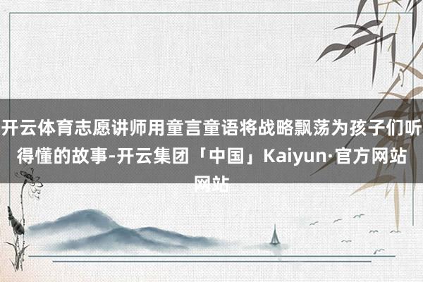 开云体育志愿讲师用童言童语将战略飘荡为孩子们听得懂的故事-开云集团「中国」Kaiyun·官方网站