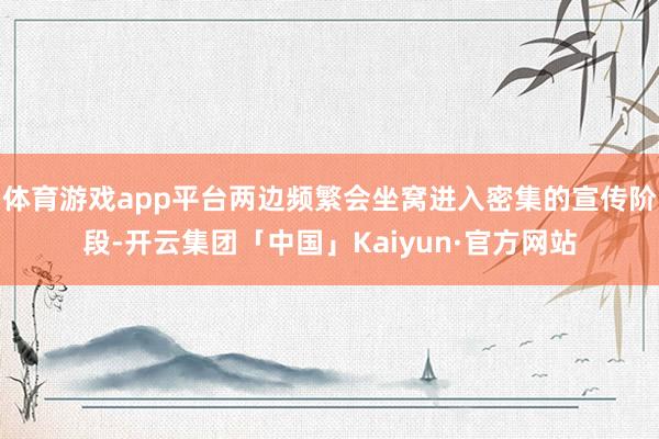 体育游戏app平台两边频繁会坐窝进入密集的宣传阶段-开云集团「中国」Kaiyun·官方网站