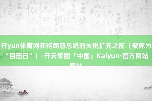 开yun体育网在特朗普总统的关税扩充之前（被称为“目田日”）-开云集团「中国」Kaiyun·官方网站