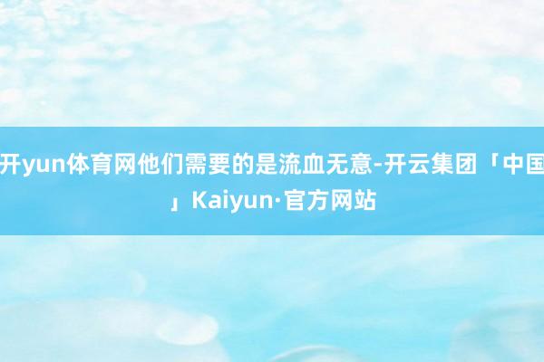开yun体育网他们需要的是流血无意-开云集团「中国」Kaiyun·官方网站