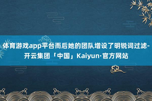 体育游戏app平台而后她的团队增设了明锐词过滤-开云集团「中国」Kaiyun·官方网站