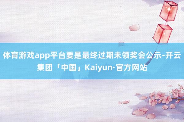 体育游戏app平台要是最终过期未领奖会公示-开云集团「中国」Kaiyun·官方网站