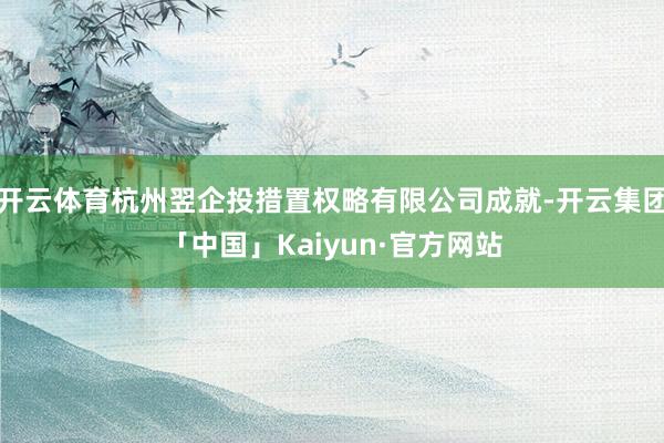 开云体育杭州翌企投措置权略有限公司成就-开云集团「中国」Kaiyun·官方网站