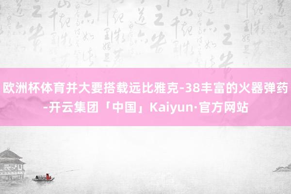 欧洲杯体育并大要搭载远比雅克-38丰富的火器弹药-开云集团「中国」Kaiyun·官方网站