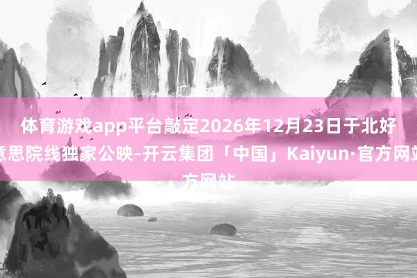 体育游戏app平台敲定2026年12月23日于北好意思院线独家公映-开云集团「中国」Kaiyun·官方网站