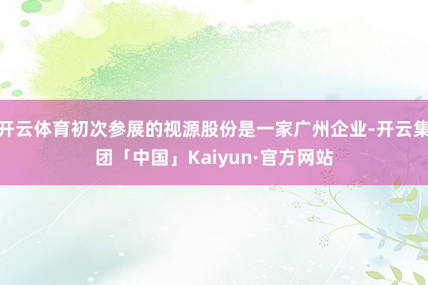 开云体育初次参展的视源股份是一家广州企业-开云集团「中国」Kaiyun·官方网站